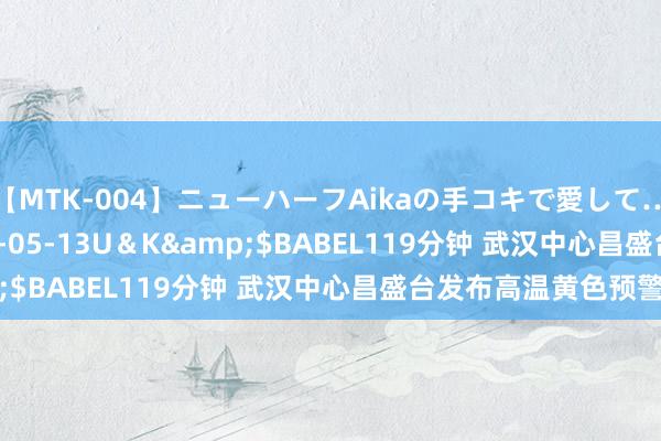 【MTK-004】ニューハーフAikaの手コキで愛して…。</a>2010-05-13U＆K&$BABEL119分钟 武汉中心昌盛台发布高温黄色预警