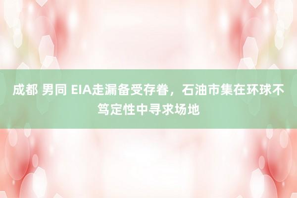 成都 男同 EIA走漏备受存眷，石油市集在环球不笃定性中寻求场地