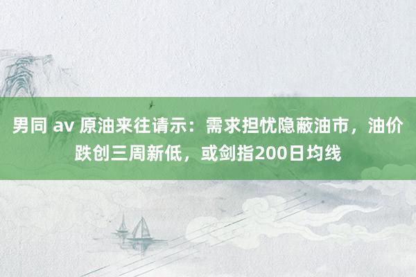 男同 av 原油来往请示：需求担忧隐蔽油市，油价跌创三周新低，或剑指200日均线