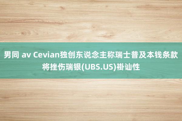 男同 av Cevian独创东说念主称瑞士普及本钱条款将挫伤瑞银(UBS.US)褂讪性