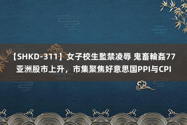 【SHKD-311】女子校生監禁凌辱 鬼畜輪姦77 亚洲股市上升，市集聚焦好意思国PPI与CPI