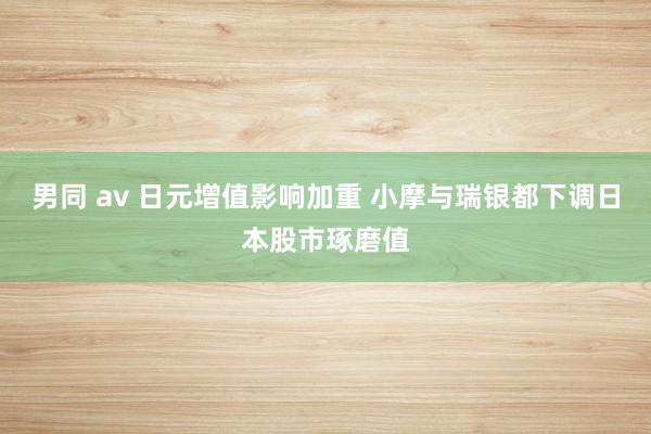 男同 av 日元增值影响加重 小摩与瑞银都下调日本股市琢磨值