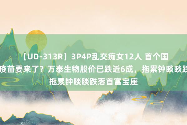 【UD-313R】3P4P乱交痴女12人 首个国产九价HPV疫苗要来了？万泰生物股价已跌近6成，拖累钟睒睒跌落首富宝座