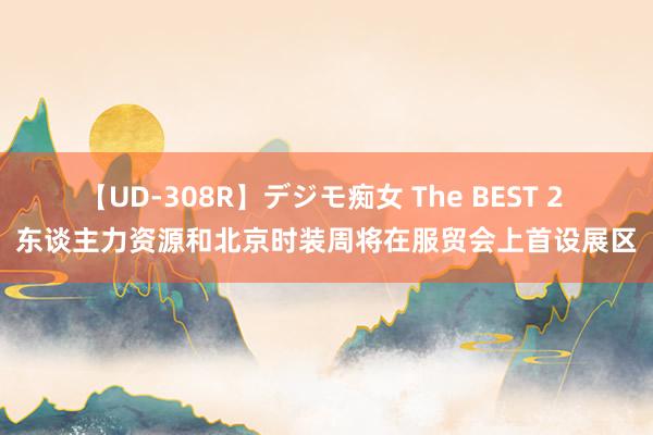 【UD-308R】デジモ痴女 The BEST 2 东谈主力资源和北京时装周将在服贸会上首设展区
