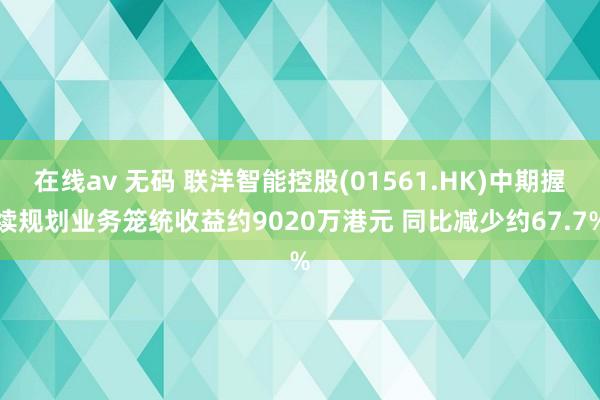 在线av 无码 联洋智能控股(01561.HK)中期握续规划业务笼统收益约9020万港元 同比减少约67.7%