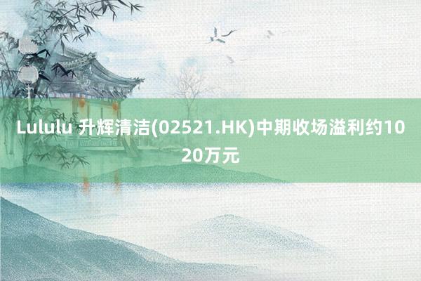 Lululu 升辉清洁(02521.HK)中期收场溢利约1020万元