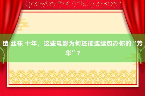 绫 丝袜 十年，这些电影为何还能连续包办你的“芳华”？