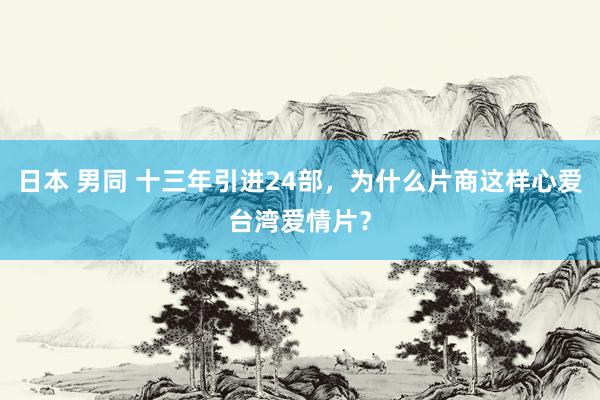 日本 男同 十三年引进24部，为什么片商这样心爱台湾爱情片？