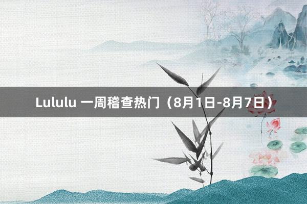 Lululu 一周稽查热门（8月1日-8月7日）