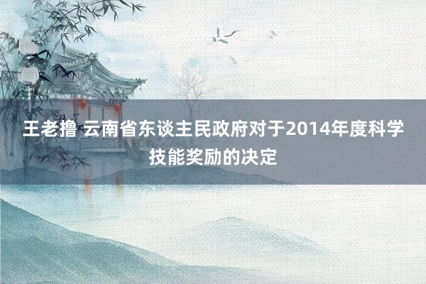 王老撸 云南省东谈主民政府对于2014年度科学技能奖励的决定