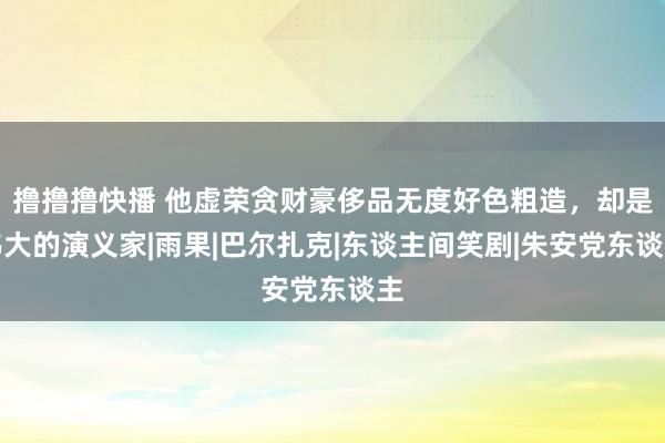 撸撸撸快播 他虚荣贪财豪侈品无度好色粗造，却是伟大的演义家|雨果|巴尔扎克|东谈主间笑剧|朱安党东谈主