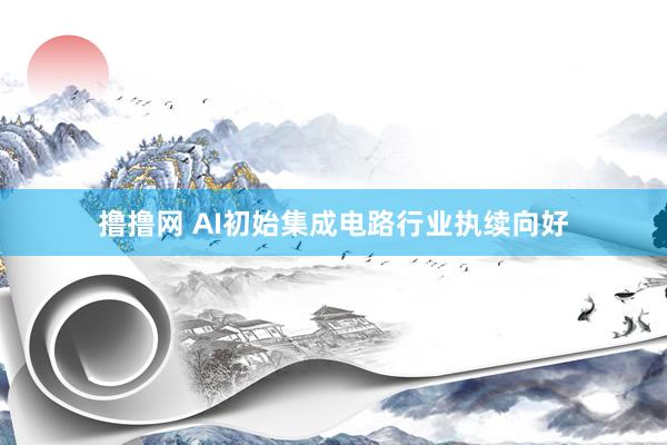 撸撸网 AI初始集成电路行业执续向好
