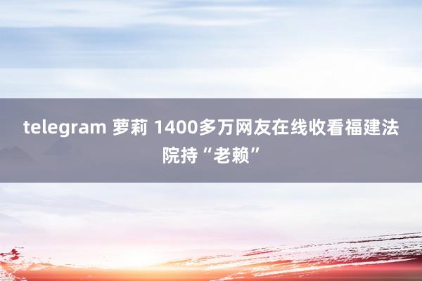 telegram 萝莉 1400多万网友在线收看福建法院持“老赖”