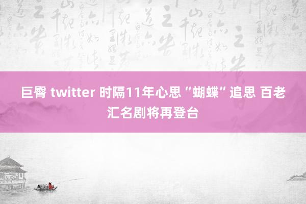 巨臀 twitter 时隔11年心思“蝴蝶”追思 百老汇名剧将再登台