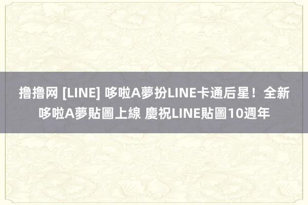 撸撸网 [LINE] 哆啦A夢扮LINE卡通后星！全新哆啦A夢貼圖上線 慶祝LINE貼圖10週年