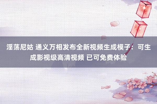淫荡尼姑 通义万相发布全新视频生成模子：可生成影视级高清视频 已可免费体验