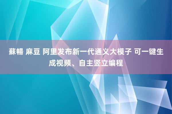 蘇暢 麻豆 阿里发布新一代通义大模子 可一键生成视频、自主竖立编程