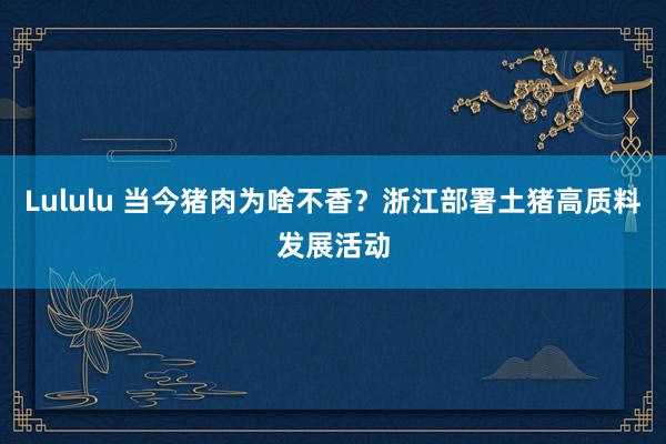 Lululu 当今猪肉为啥不香？浙江部署土猪高质料发展活动
