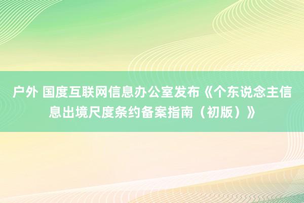 户外 国度互联网信息办公室发布《个东说念主信息出境尺度条约备案指南（初版）》