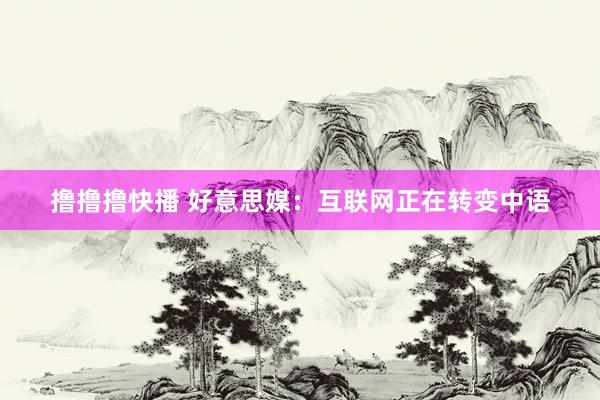 撸撸撸快播 好意思媒：互联网正在转变中语