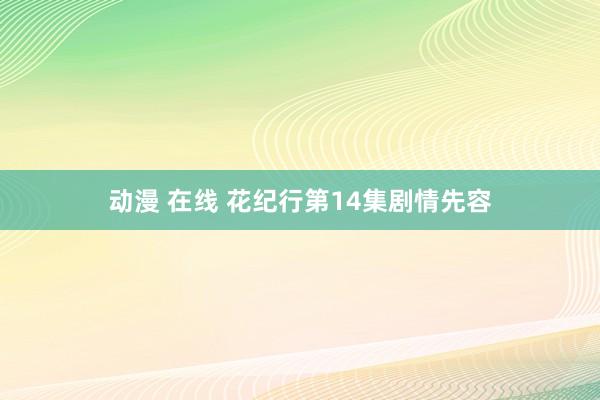 动漫 在线 花纪行第14集剧情先容