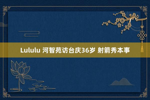 Lululu 河智苑访台庆36岁 射箭秀本事