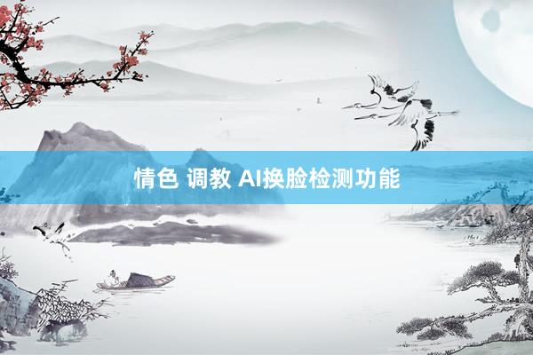 情色 调教 AI换脸检测功能
