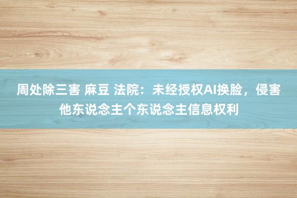 周处除三害 麻豆 法院：未经授权AI换脸，侵害他东说念主个东说念主信息权利