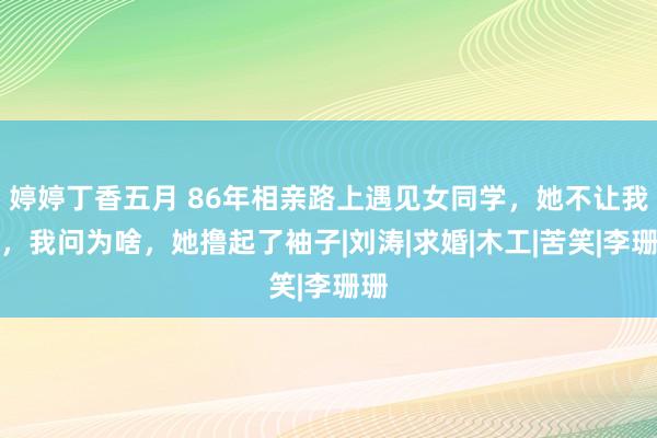 婷婷丁香五月 86年相亲路上遇见女同学，她不让我去，我问为啥，她撸起了袖子|刘涛|求婚|木工|苦笑|李珊珊