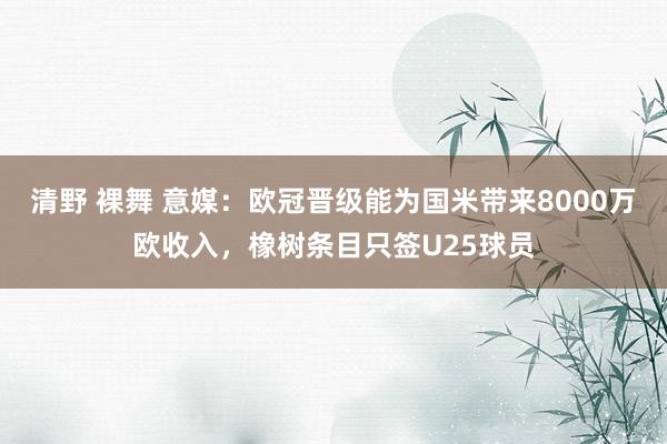 清野 裸舞 意媒：欧冠晋级能为国米带来8000万欧收入，橡树条目只签U25球员