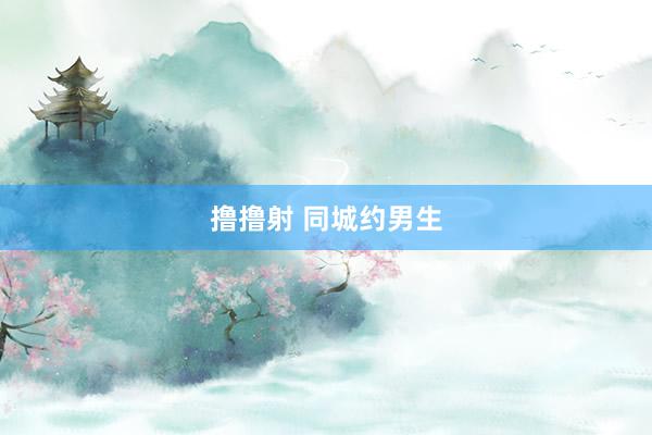 撸撸射 同城约男生