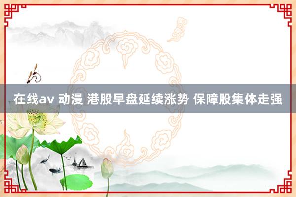 在线av 动漫 港股早盘延续涨势 保障股集体走强