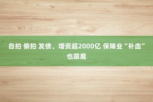 自拍 偷拍 发债、增资超2000亿 保障业“补血”也跋扈