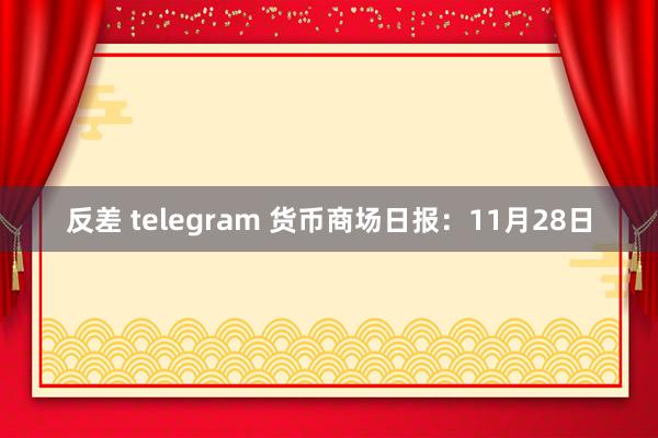 反差 telegram 货币商场日报：11月28日