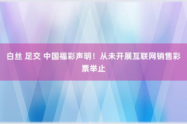 白丝 足交 中国福彩声明！从未开展互联网销售彩票举止