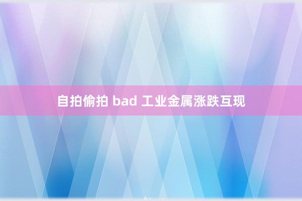 自拍偷拍 bad 工业金属涨跌互现