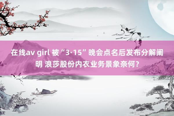 在线av girl 被“3·15”晚会点名后发布分解阐明 浪莎股份内衣业务景象奈何？