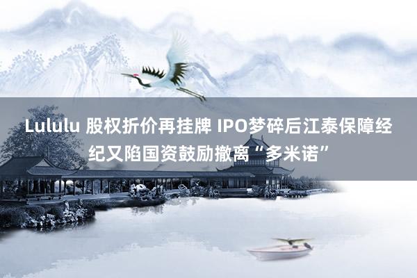 Lululu 股权折价再挂牌 IPO梦碎后江泰保障经纪又陷国资鼓励撤离“多米诺”