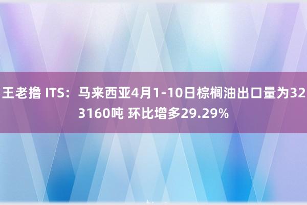 王老撸 ITS：马来西亚4月1-10日棕榈油出口量为323160吨 环比增多29.29%